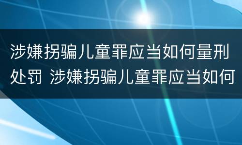 涉嫌拐骗儿童罪应当如何量刑处罚 涉嫌拐骗儿童罪应当如何量刑处罚