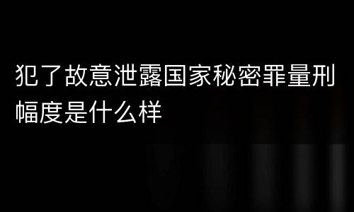 犯了故意泄露国家秘密罪量刑幅度是什么样