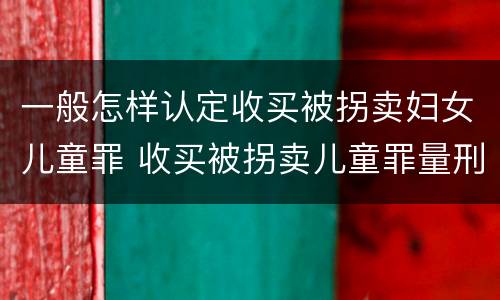 一般怎样认定收买被拐卖妇女儿童罪 收买被拐卖儿童罪量刑