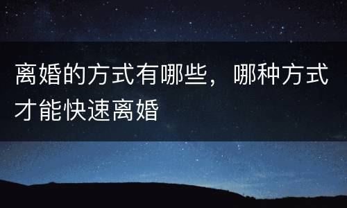 离婚的方式有哪些，哪种方式才能快速离婚