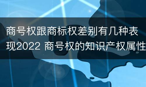 商号权跟商标权差别有几种表现2022 商号权的知识产权属性