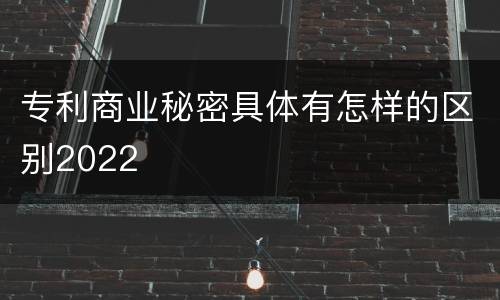 专利商业秘密具体有怎样的区别2022