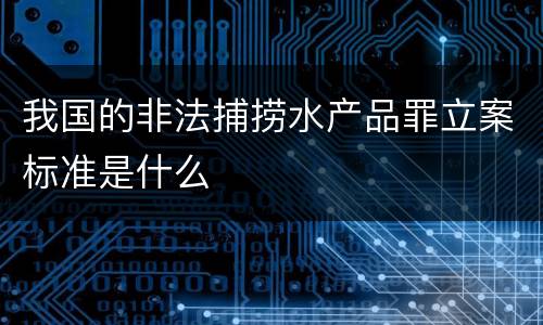 我国的非法捕捞水产品罪立案标准是什么