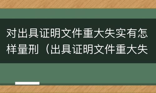 对出具证明文件重大失实有怎样量刑（出具证明文件重大失实罪量刑）