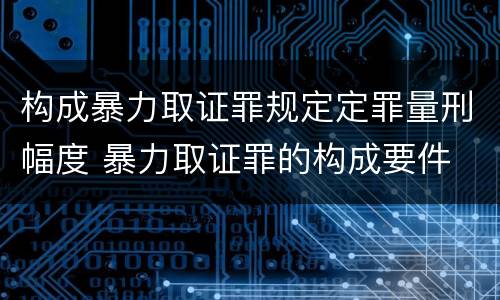 构成暴力取证罪规定定罪量刑幅度 暴力取证罪的构成要件