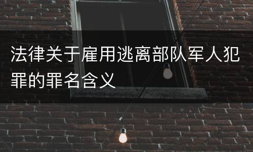 法律关于雇用逃离部队军人犯罪的罪名含义