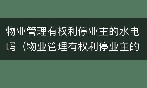 物业管理有权利停业主的水电吗（物业管理有权利停业主的水电吗为什么）