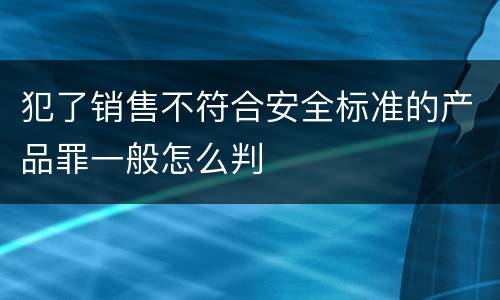 犯了销售不符合安全标准的产品罪一般怎么判