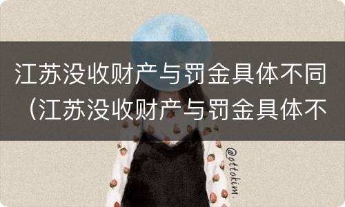 江苏没收财产与罚金具体不同（江苏没收财产与罚金具体不同吗）