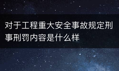 对于工程重大安全事故规定刑事刑罚内容是什么样