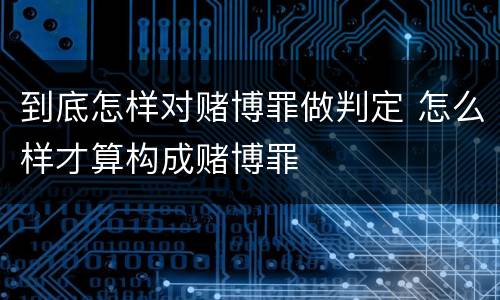 到底怎样对赌博罪做判定 怎么样才算构成赌博罪