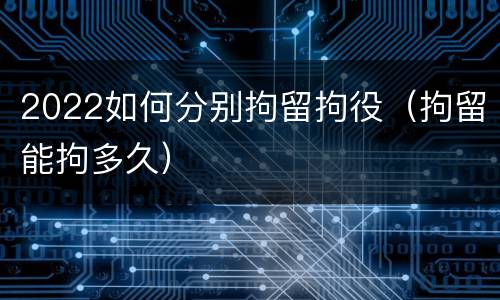 2022如何分别拘留拘役（拘留能拘多久）