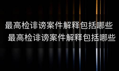 最高检诽谤案件解释包括哪些 最高检诽谤案件解释包括哪些内容