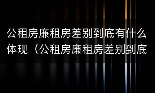 公租房廉租房差别到底有什么体现（公租房廉租房差别到底有什么体现呢）