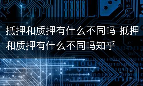 抵押和质押有什么不同吗 抵押和质押有什么不同吗知乎