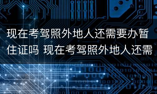 现在考驾照外地人还需要办暂住证吗 现在考驾照外地人还需要办暂住证吗要多少钱