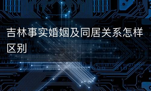 吉林事实婚姻及同居关系怎样区别