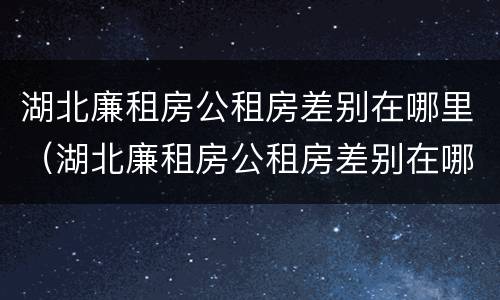 湖北廉租房公租房差别在哪里（湖北廉租房公租房差别在哪里查）