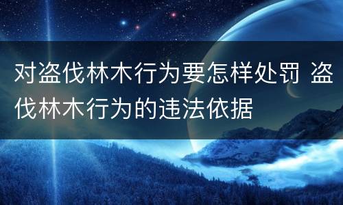 对盗伐林木行为要怎样处罚 盗伐林木行为的违法依据