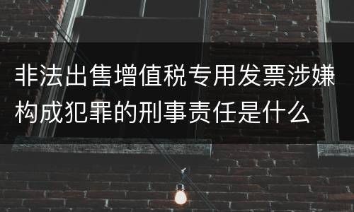 非法出售增值税专用发票涉嫌构成犯罪的刑事责任是什么
