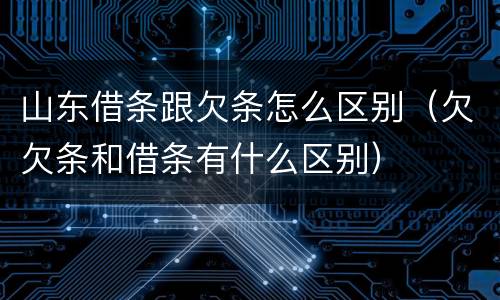 山东借条跟欠条怎么区别（欠欠条和借条有什么区别）