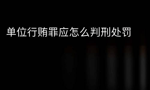 单位行贿罪应怎么判刑处罚