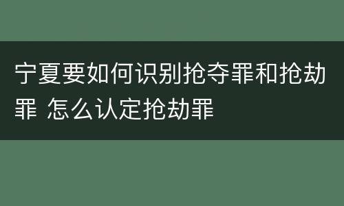 宁夏要如何识别抢夺罪和抢劫罪 怎么认定抢劫罪