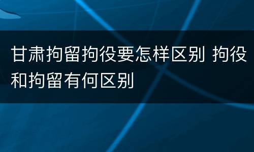 甘肃拘留拘役要怎样区别 拘役和拘留有何区别