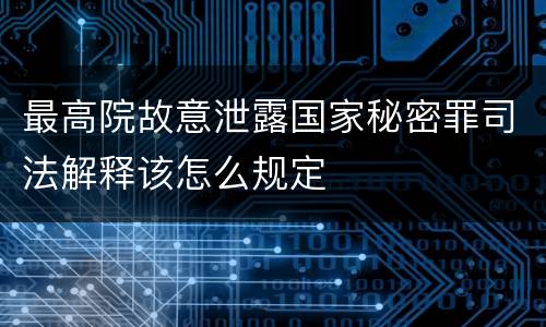 最高院故意泄露国家秘密罪司法解释该怎么规定