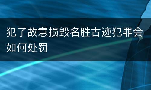 犯了故意损毁名胜古迹犯罪会如何处罚