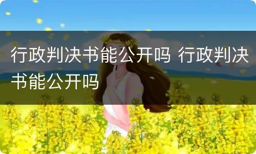 行政判决书能公开吗 行政判决书能公开吗