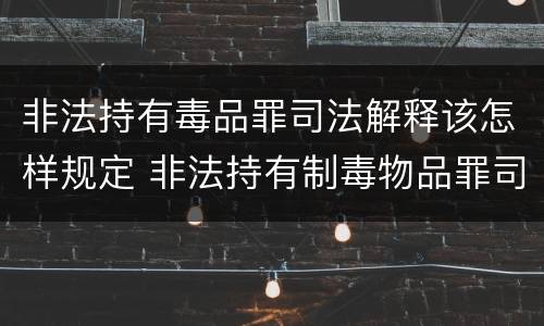 非法持有毒品罪司法解释该怎样规定 非法持有制毒物品罪司法解释