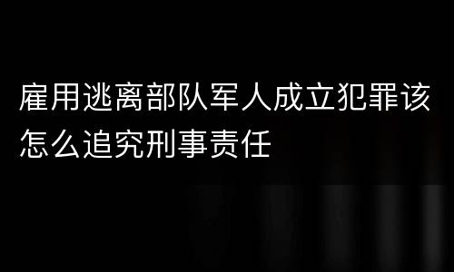 雇用逃离部队军人成立犯罪该怎么追究刑事责任