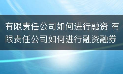 有限责任公司如何进行融资 有限责任公司如何进行融资融券