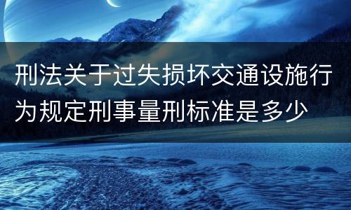 刑法关于过失损坏交通设施行为规定刑事量刑标准是多少