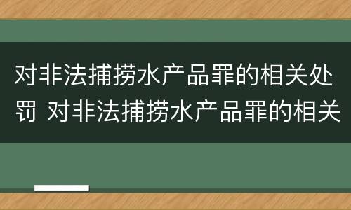 对非法捕捞水产品罪的相关处罚 对非法捕捞水产品罪的相关处罚决定
