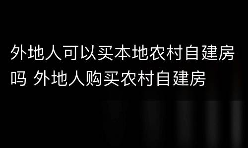 外地人可以买本地农村自建房吗 外地人购买农村自建房