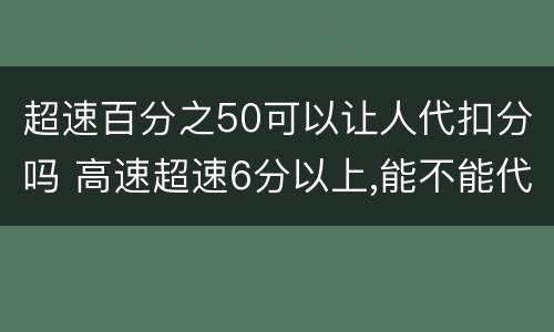 超速百分之50可以让人代扣分吗 高速超速6分以上,能不能代扣