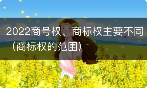 2022商号权、商标权主要不同（商标权的范围）