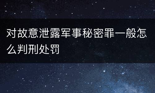 对故意泄露军事秘密罪一般怎么判刑处罚