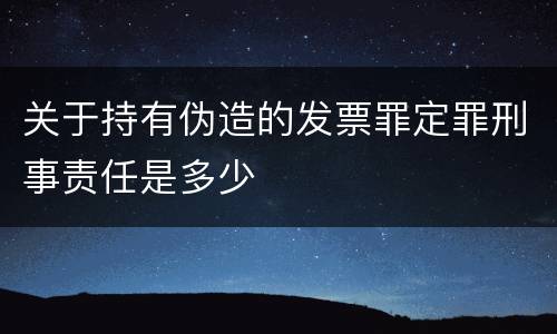 关于持有伪造的发票罪定罪刑事责任是多少