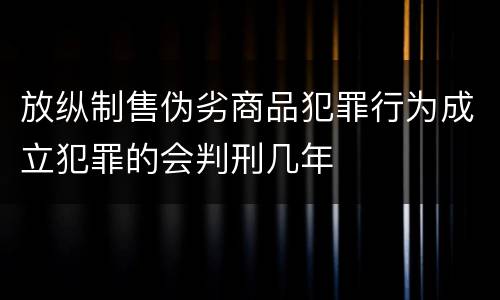 放纵制售伪劣商品犯罪行为成立犯罪的会判刑几年