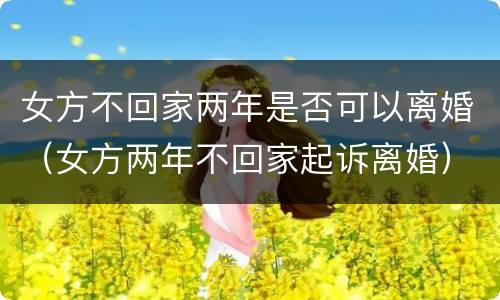 女方不回家两年是否可以离婚（女方两年不回家起诉离婚）