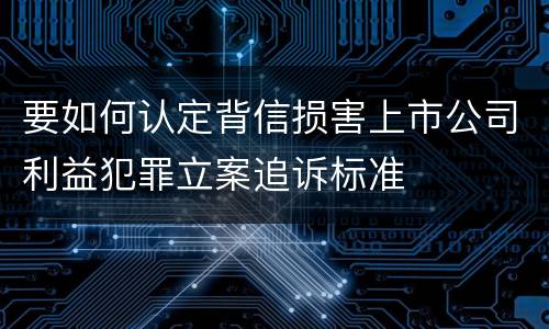 要如何认定背信损害上市公司利益犯罪立案追诉标准