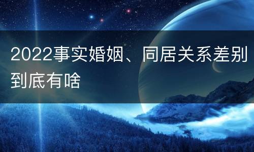 2022事实婚姻、同居关系差别到底有啥