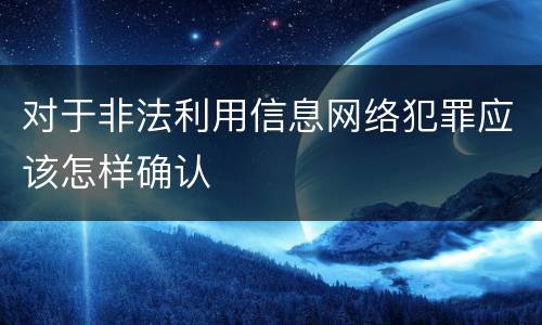 对于非法利用信息网络犯罪应该怎样确认
