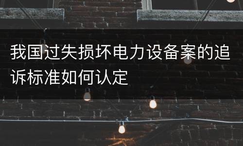 我国过失损坏电力设备案的追诉标准如何认定