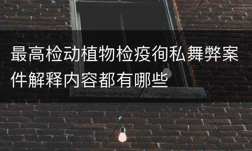 最高检动植物检疫徇私舞弊案件解释内容都有哪些