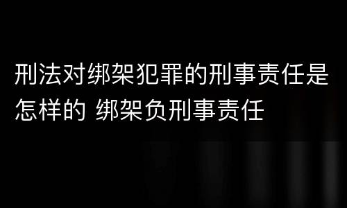 刑法对绑架犯罪的刑事责任是怎样的 绑架负刑事责任