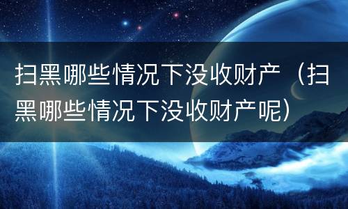 扫黑哪些情况下没收财产（扫黑哪些情况下没收财产呢）